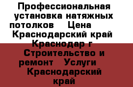 Профессиональная установка натяжных потолков  › Цена ­ 210 - Краснодарский край, Краснодар г. Строительство и ремонт » Услуги   . Краснодарский край